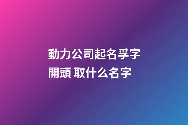 動力公司起名孚字開頭 取什么名字-第1張-公司起名-玄機派